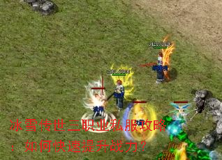 冰雪传世三职业私服攻略:如何快速提升战力? 冰雪传世三职业私服攻略:如何快速提升战力?