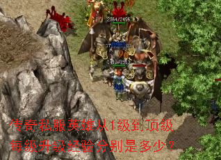 传奇私服英雄从1级到顶级每级升级经验分别是多少? 传奇私服英雄从1级到顶级每级升级经验分别是多少?