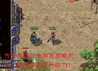 传奇英雄归来游戏攻略大全:如何快速提升战力? 传奇英雄归来游戏攻略大全:如何快速提升战力?