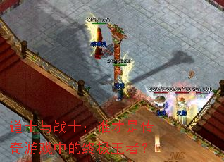 道士与战士:谁才是传奇游戏中的终极王者? 道士与战士:谁才是传奇游戏中的终极王者?