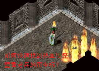 如何快速找到热血传奇盟重老兵地图坐标? 如何快速找到热血传奇盟重老兵地图坐标?