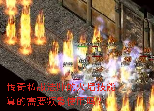 传奇私服法师的火墙技能真的需要频繁使用吗? 传奇私服法师的火墙技能真的需要频繁使用吗?