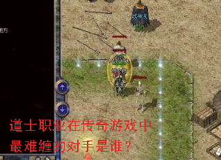 道士职业在传奇游戏中最难缠的对手是谁? 道士职业在传奇游戏中最难缠的对手是谁?