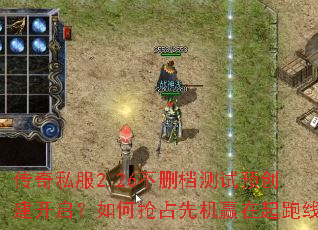 传奇私服2.26不删档测试预创建开启?如何抢占先机赢在起跑线 传奇私服2.26不删档测试预创建开启?如何抢占先机赢在起跑线