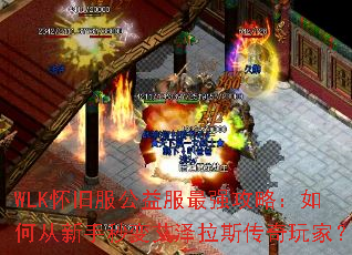 WLK怀旧服公益服最强攻略:如何从新手秒变艾泽拉斯传奇玩家? WLK怀旧服公益服最强攻略:如何从新手秒变艾泽拉斯传奇玩家?