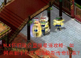 WLK怀旧服公益服最强攻略:如何从新手秒变艾泽拉斯传奇玩家? WLK怀旧服公益服最强攻略:如何从新手秒变艾泽拉斯传奇玩家?