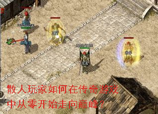 散人玩家如何在传奇游戏中从零开始走向巅峰? 散人玩家如何在传奇游戏中从零开始走向巅峰?