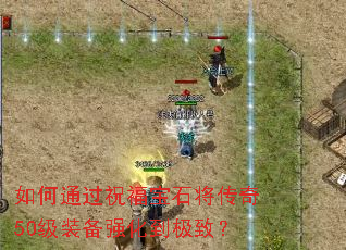 如何通过祝福宝石将传奇50级装备强化到极致? 如何通过祝福宝石将传奇50级装备强化到极致?