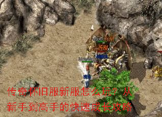 传奇怀旧服新服怎么玩?从新手到高手的快速成长攻略 传奇怀旧服新服怎么玩?从新手到高手的快速成长攻略