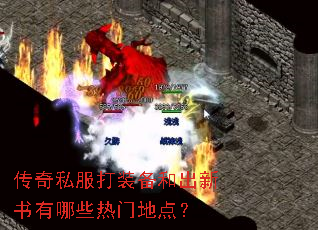 传奇私服打装备和出新书有哪些热门地点? 传奇私服打装备和出新书有哪些热门地点?