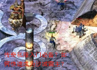 传奇私服入门必备?如何快速成为沙城霸主? 传奇私服入门必备?如何快速成为沙城霸主?