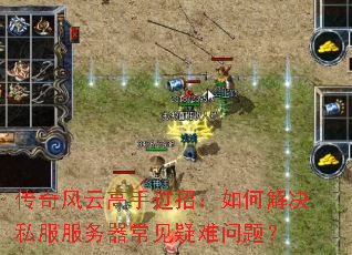 传奇风云高手过招:如何解决私服服务器常见疑难问题? 传奇风云高手过招:如何解决私服服务器常见疑难问题?