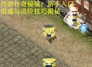 西游传奇秘境：新手入门指南与进阶技巧揭秘