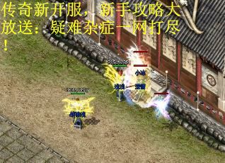 传奇新开服，新手攻略大放送：疑难杂症一网打尽！