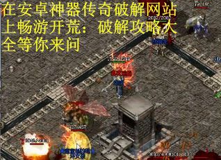 在安卓神器传奇破解网站上畅游开荒：破解攻略大全等你来问