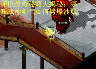 怀旧传奇秘籍大揭秘：哪吒战神剑气如何劈爆沙城