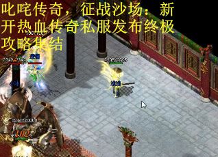 叱咤传奇，征战沙场：新开热血传奇私服发布终极攻略集结