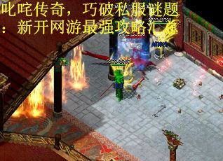 叱咤传奇，巧破私服谜题：新开网游最强攻略汇总