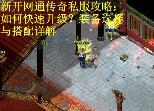 新开网通传奇私服攻略：如何快速升级？装备选择与搭配详解