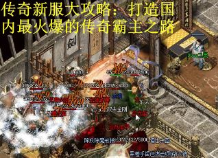 传奇新服大攻略：打造国内最火爆的传奇霸主之路