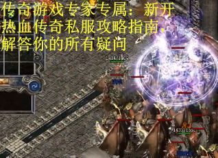 传奇游戏专家专属：新开热血传奇私服攻略指南，解答你的所有疑问