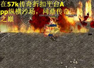 在57k传奇折扣平台App纵横沙场，问鼎传奇之巅