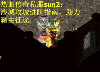 热血传奇私服sun2：沙城攻城进阶指南，助力霸主征途