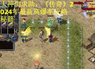 大神们求助，《传奇》2024年最新高爆率攻略秘籍