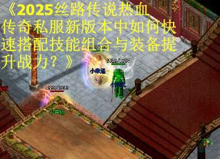 《2025丝路传说热血传奇私服新版本中如何快速搭配技能组合与装备提升战力？》