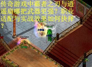 传奇游戏中霸者之刃与逍遥扇哪把武器更强？职业适配与实战效果如何抉择？