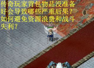 传奇玩家背包物品没准备好会导致哪些严重后果？如何避免资源浪费和战斗失利？