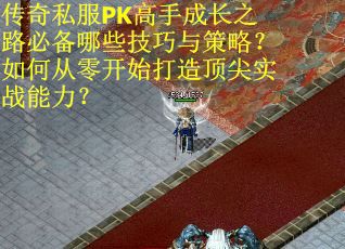 传奇私服PK高手成长之路必备哪些技巧与策略？如何从零开始打造顶尖实战能力？