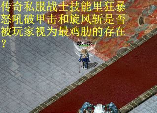 传奇私服战士技能里狂暴怒吼破甲击和旋风斩是否被玩家视为最鸡肋的存在？