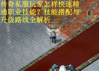 传奇私服玩家怎样快速精通职业技能？技能搭配与升级路线全解析