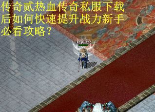 传奇贰热血传奇私服下载后如何快速提升战力新手必看攻略？
