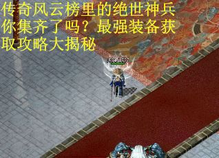 传奇风云榜里的绝世神兵你集齐了吗？最强装备获取攻略大揭秘
