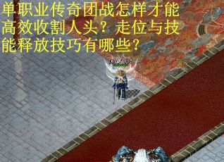 单职业传奇团战怎样才能高效收割人头？走位与技能释放技巧有哪些？