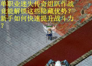 单职业迷失传奇组队作战竟能解锁这些隐藏优势？新手如何快速提升战斗力？