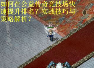 如何在公益传奇竞技场快速提升排名？实战技巧与策略解析？