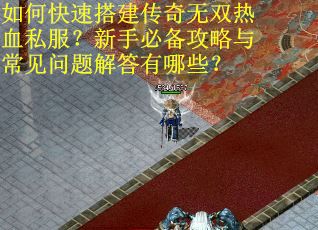 如何快速搭建传奇无双热血私服？新手必备攻略与常见问题解答有哪些？