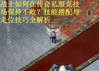 战士如何在传奇私服竞技场保持不败？技能搭配与走位技巧全解析