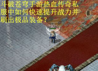 斗破苍穹手游热血传奇私服中如何快速提升战力并刷出极品装备？