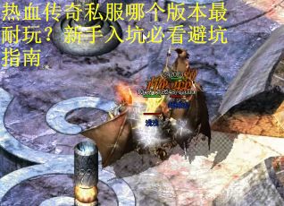 热血传奇私服哪个版本最耐玩？新手入坑必看避坑指南