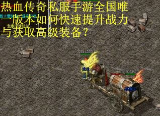 热血传奇私服手游全国唯一版本如何快速提升战力与获取高级装备？