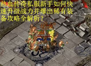 热血传奇私服新手如何快速升级战力并爆出稀有装备攻略全解析？