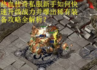 热血传奇私服新手如何快速升级战力并爆出稀有装备攻略全解析？
