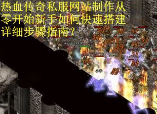 热血传奇私服网站制作从零开始新手如何快速搭建详细步骤指南？