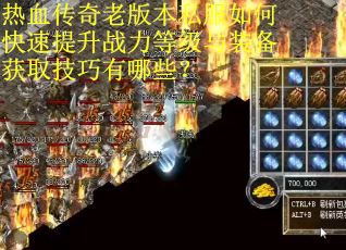 热血传奇老版本私服如何快速提升战力等级与装备获取技巧有哪些？