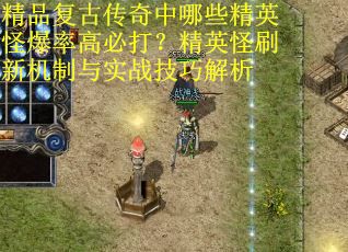 精品复古传奇中哪些精英怪爆率高必打？精英怪刷新机制与实战技巧解析