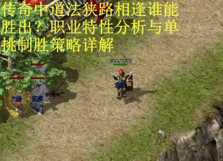 传奇中道法狭路相逢谁能胜出？职业特性分析与单挑制胜策略详解